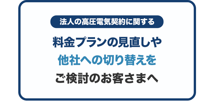 法人の高圧電気契約に関する料金プランの見直しや他社への切り替えをご検討のお客さまへ